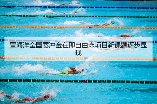 覃海洋全国赛冲金在即自由泳项目新课题逐步显现